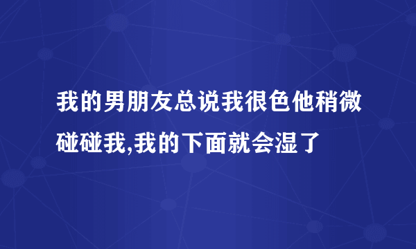 我的男朋友总说我很色他稍微碰碰我,我的下面就会湿了