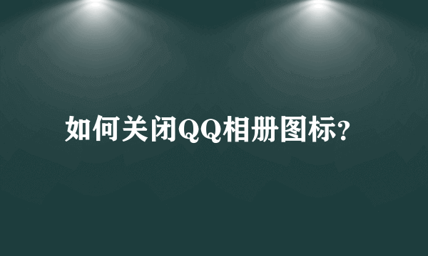 如何关闭QQ相册图标？