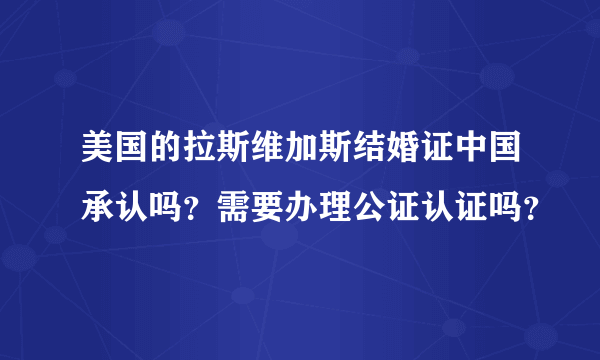 美国的拉斯维加斯结婚证中国承认吗？需要办理公证认证吗？