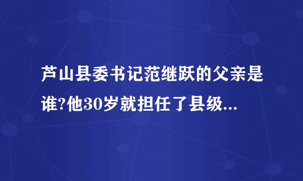 芦山县委书记范继跃的父亲是谁?他30岁就担任了县级领导，36岁做县长，火箭速度啊！