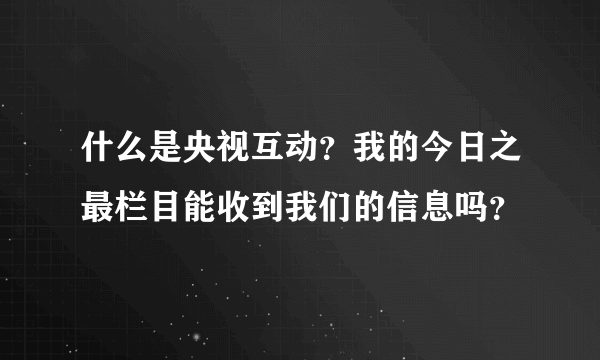 什么是央视互动？我的今日之最栏目能收到我们的信息吗？