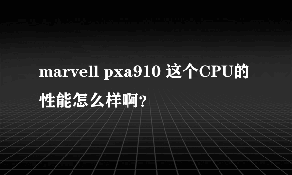 marvell pxa910 这个CPU的性能怎么样啊？