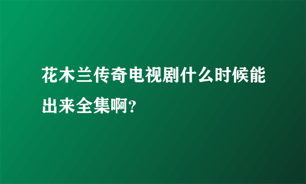 花木兰传奇电视剧什么时候能出来全集啊？