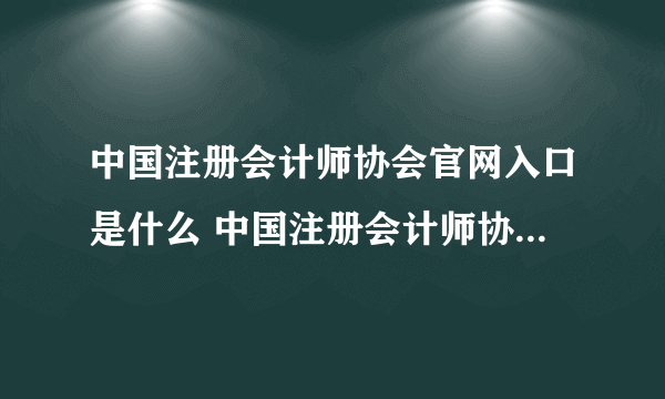 中国注册会计师协会官网入口是什么 中国注册会计师协会的主要职能