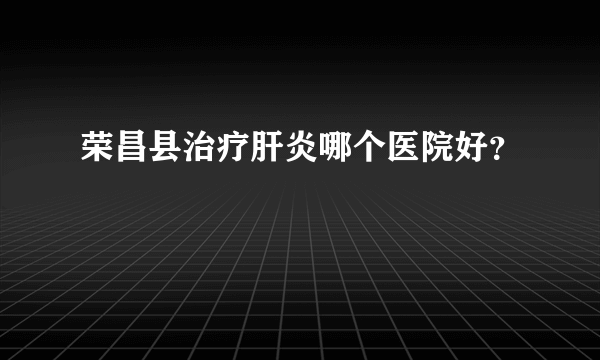 荣昌县治疗肝炎哪个医院好？