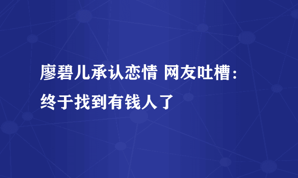 廖碧儿承认恋情 网友吐槽：终于找到有钱人了