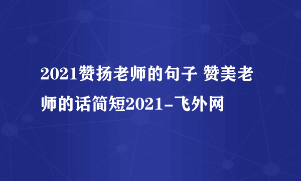 2021赞扬老师的句子 赞美老师的话简短2021-飞外网