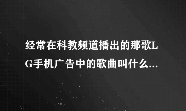 经常在科教频道播出的那歌LG手机广告中的歌曲叫什么名字？是首英文歌