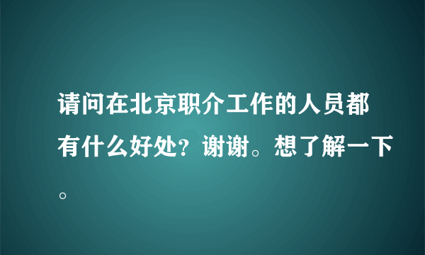 请问在北京职介工作的人员都有什么好处？谢谢。想了解一下。