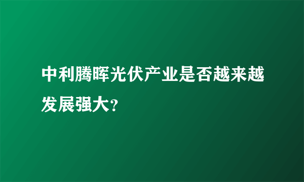 中利腾晖光伏产业是否越来越发展强大？