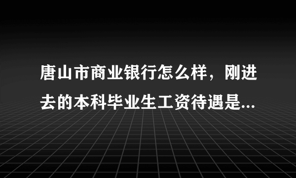 唐山市商业银行怎么样，刚进去的本科毕业生工资待遇是多少？工作强度大吗？