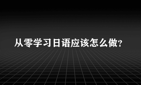 从零学习日语应该怎么做？