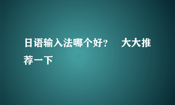 日语输入法哪个好？   大大推荐一下