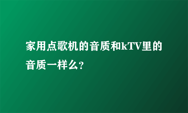 家用点歌机的音质和kTV里的音质一样么？