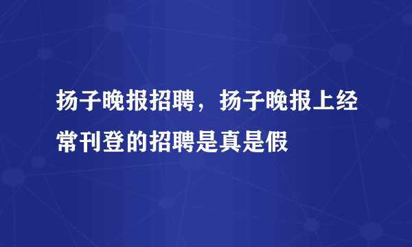 扬子晚报招聘，扬子晚报上经常刊登的招聘是真是假