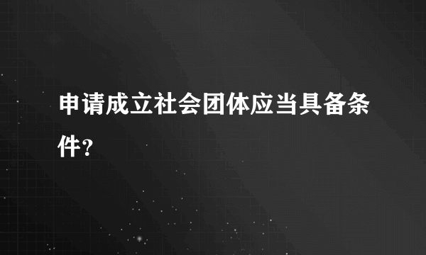 申请成立社会团体应当具备条件？