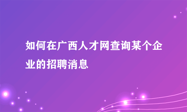 如何在广西人才网查询某个企业的招聘消息