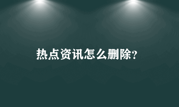 热点资讯怎么删除？