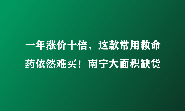 一年涨价十倍，这款常用救命药依然难买！南宁大面积缺货