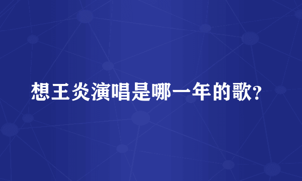 想王炎演唱是哪一年的歌？