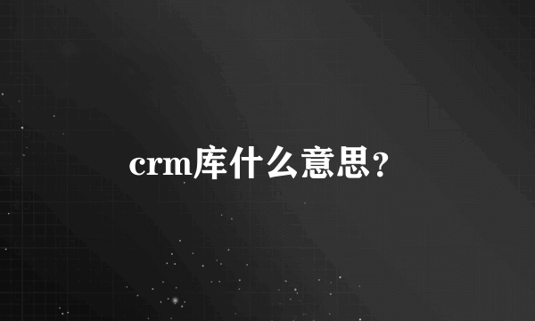 crm库什么意思？