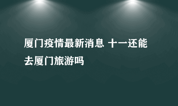 厦门疫情最新消息 十一还能去厦门旅游吗