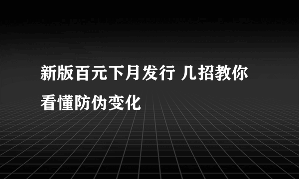 新版百元下月发行 几招教你看懂防伪变化