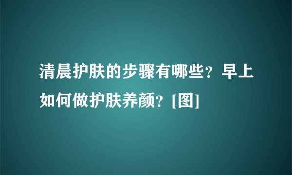 清晨护肤的步骤有哪些？早上如何做护肤养颜？[图]