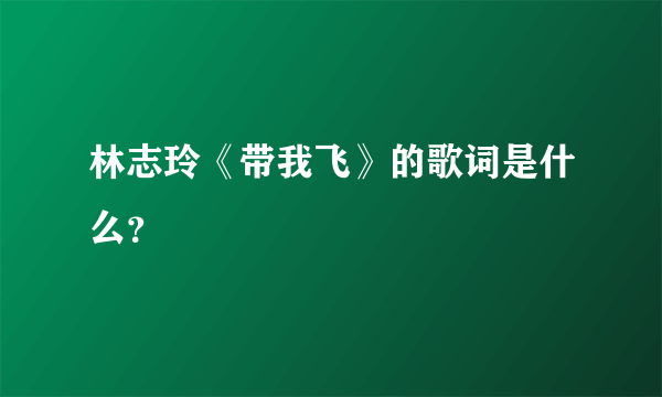 林志玲《带我飞》的歌词是什么？