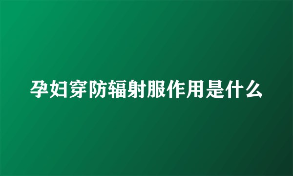 孕妇穿防辐射服作用是什么