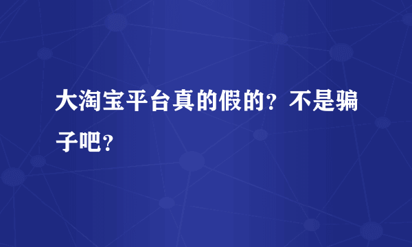 大淘宝平台真的假的？不是骗子吧？