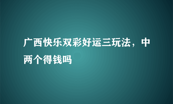 广西快乐双彩好运三玩法，中两个得钱吗