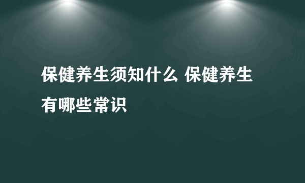 保健养生须知什么 保健养生有哪些常识