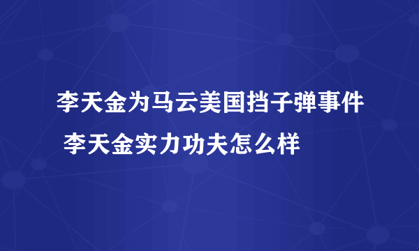 李天金为马云美国挡子弹事件 李天金实力功夫怎么样