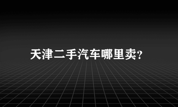 天津二手汽车哪里卖？