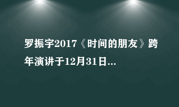 罗振宇2017《时间的朋友》跨年演讲于12月31日在上海举行，为什么跨年演讲会受到越来越多人的青睐？