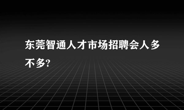 东莞智通人才市场招聘会人多不多?