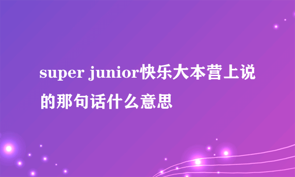 super junior快乐大本营上说的那句话什么意思