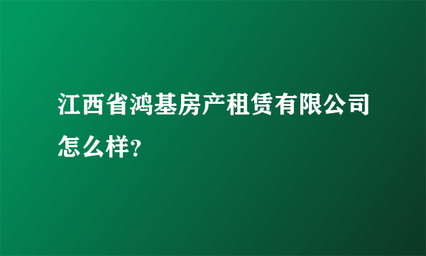 江西省鸿基房产租赁有限公司怎么样？