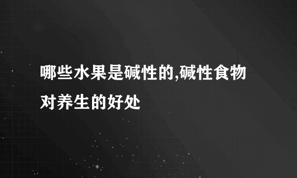 哪些水果是碱性的,碱性食物对养生的好处