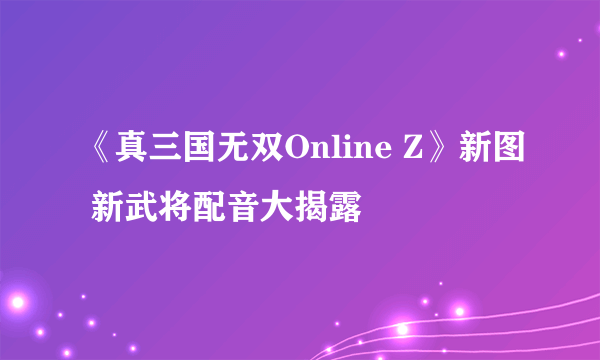 《真三国无双Online Z》新图 新武将配音大揭露