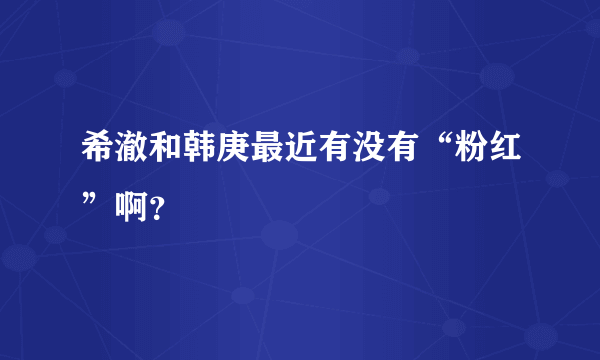 希澈和韩庚最近有没有“粉红”啊？