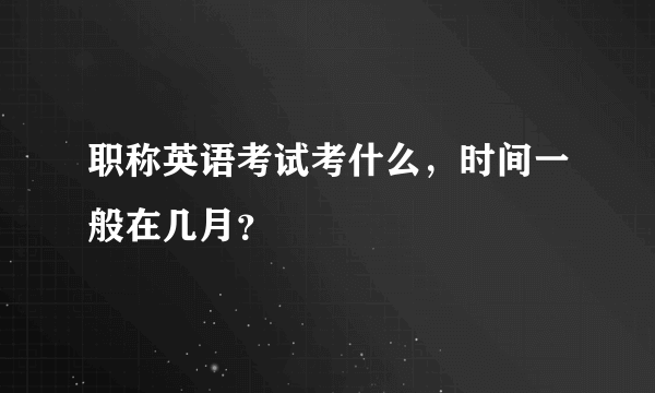 职称英语考试考什么，时间一般在几月？