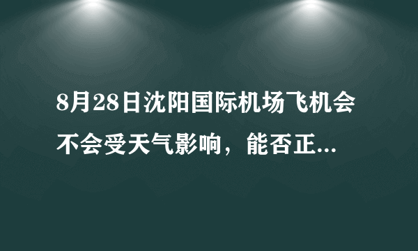 8月28日沈阳国际机场飞机会不会受天气影响，能否正常起飞？春秋9c8895/9c8916是否能正点起飞？急求！！！