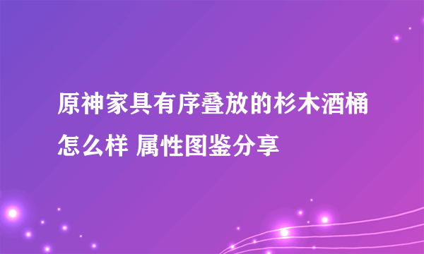 原神家具有序叠放的杉木酒桶怎么样 属性图鉴分享