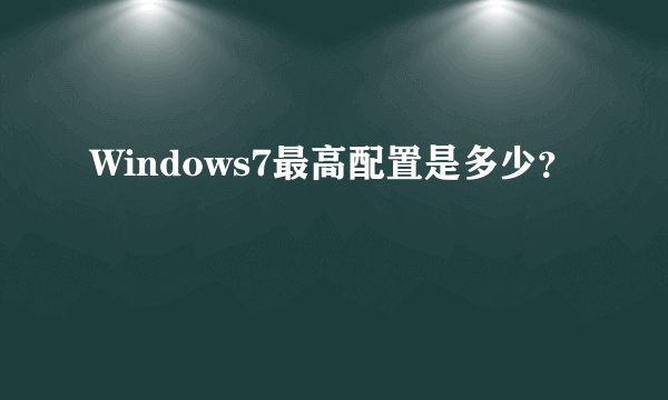 Windows7最高配置是多少？