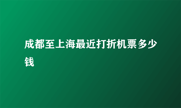 成都至上海最近打折机票多少钱