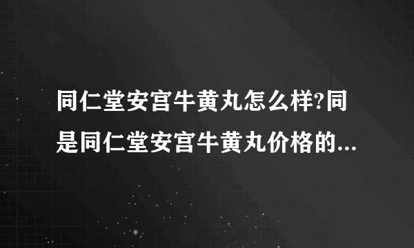 同仁堂安宫牛黄丸怎么样?同是同仁堂安宫牛黄丸价格的区别这么大?