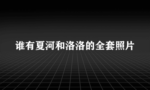 谁有夏河和洛洛的全套照片