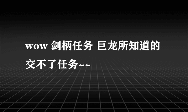 wow 剑柄任务 巨龙所知道的 交不了任务~~